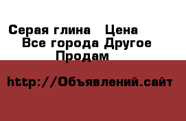 Серая глина › Цена ­ 600 - Все города Другое » Продам   